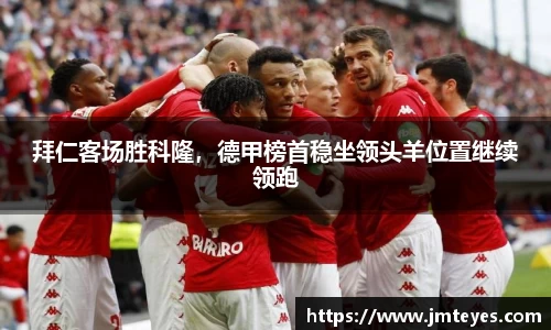 拜仁客场胜科隆，德甲榜首稳坐领头羊位置继续领跑