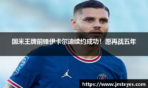 国米王牌前锋伊卡尔迪续约成功！愿再战五年