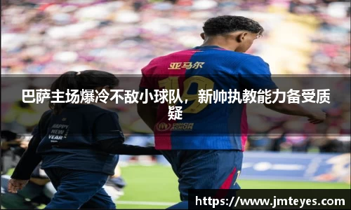 巴萨主场爆冷不敌小球队，新帅执教能力备受质疑