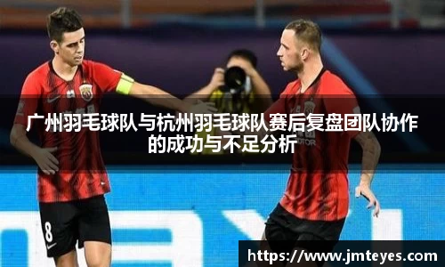 广州羽毛球队与杭州羽毛球队赛后复盘团队协作的成功与不足分析