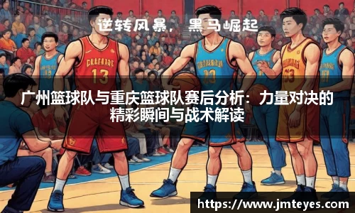广州篮球队与重庆篮球队赛后分析：力量对决的精彩瞬间与战术解读