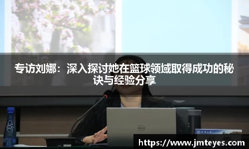 专访刘娜：深入探讨她在篮球领域取得成功的秘诀与经验分享