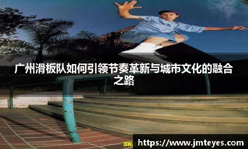 广州滑板队如何引领节奏革新与城市文化的融合之路