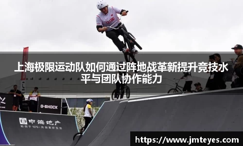上海极限运动队如何通过阵地战革新提升竞技水平与团队协作能力