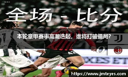 本轮意甲赛事高潮迭起，谁将打破僵局？
