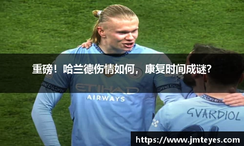 重磅！哈兰德伤情如何，康复时间成谜？