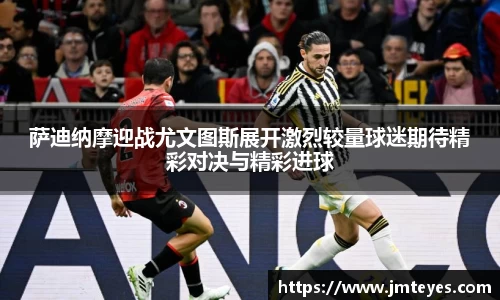 萨迪纳摩迎战尤文图斯展开激烈较量球迷期待精彩对决与精彩进球