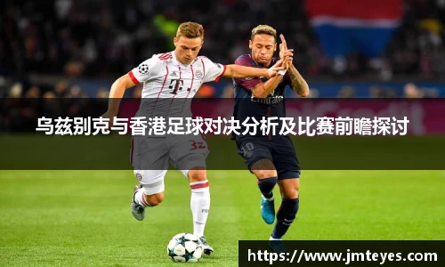乌兹别克与香港足球对决分析及比赛前瞻探讨