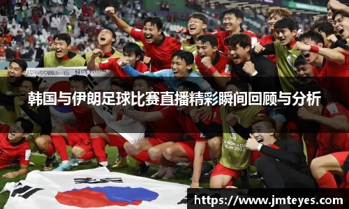 韩国与伊朗足球比赛直播精彩瞬间回顾与分析