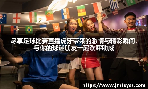 尽享足球比赛直播虎牙带来的激情与精彩瞬间，与你的球迷朋友一起欢呼助威