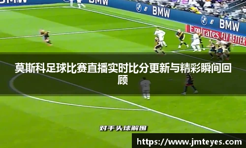 莫斯科足球比赛直播实时比分更新与精彩瞬间回顾