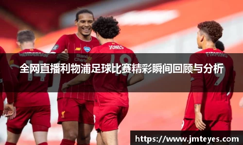全网直播利物浦足球比赛精彩瞬间回顾与分析