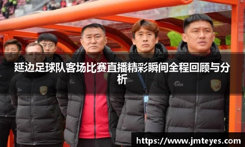 延边足球队客场比赛直播精彩瞬间全程回顾与分析