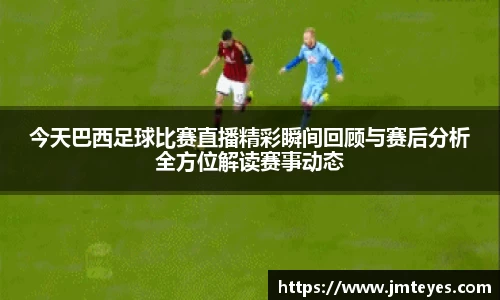 今天巴西足球比赛直播精彩瞬间回顾与赛后分析全方位解读赛事动态