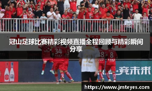 冠山足球比赛精彩视频直播全程回顾与精彩瞬间分享