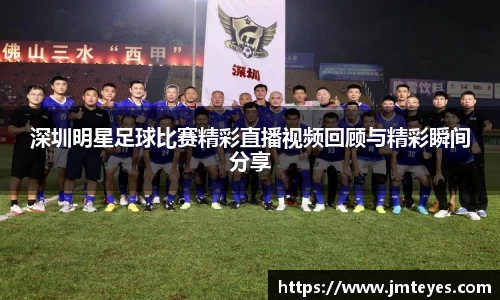 深圳明星足球比赛精彩直播视频回顾与精彩瞬间分享