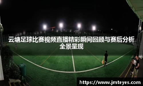 云塘足球比赛视频直播精彩瞬间回顾与赛后分析全景呈现