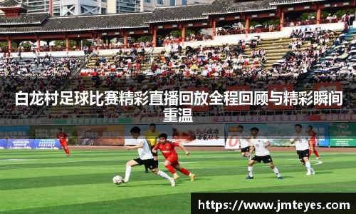 白龙村足球比赛精彩直播回放全程回顾与精彩瞬间重温