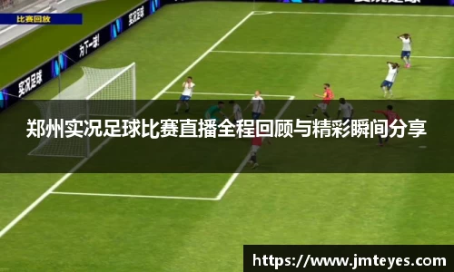 郑州实况足球比赛直播全程回顾与精彩瞬间分享