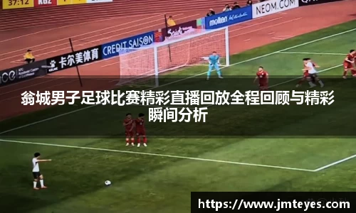 翁城男子足球比赛精彩直播回放全程回顾与精彩瞬间分析