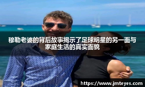 穆勒老婆的背后故事揭示了足球明星的另一面与家庭生活的真实面貌