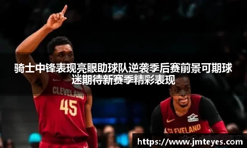 骑士中锋表现亮眼助球队逆袭季后赛前景可期球迷期待新赛季精彩表现