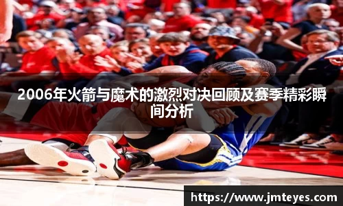 2006年火箭与魔术的激烈对决回顾及赛季精彩瞬间分析