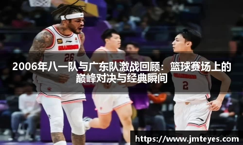 2006年八一队与广东队激战回顾：篮球赛场上的巅峰对决与经典瞬间