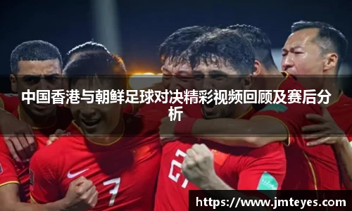 中国香港与朝鲜足球对决精彩视频回顾及赛后分析