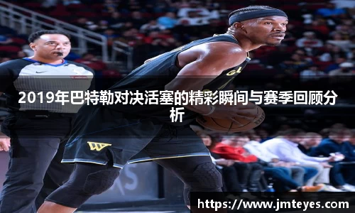 2019年巴特勒对决活塞的精彩瞬间与赛季回顾分析