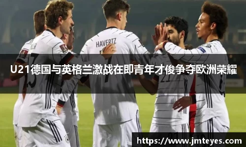 U21德国与英格兰激战在即青年才俊争夺欧洲荣耀