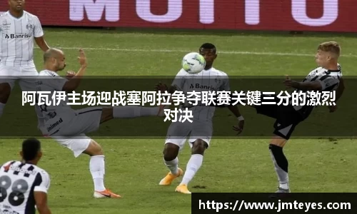 阿瓦伊主场迎战塞阿拉争夺联赛关键三分的激烈对决