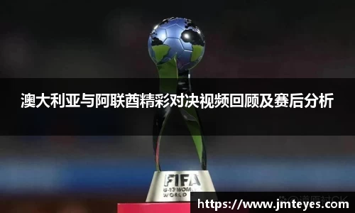 澳大利亚与阿联酋精彩对决视频回顾及赛后分析