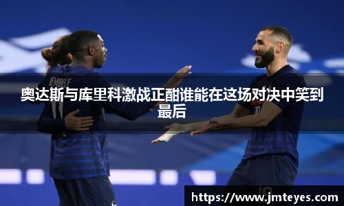 奥达斯与库里科激战正酣谁能在这场对决中笑到最后