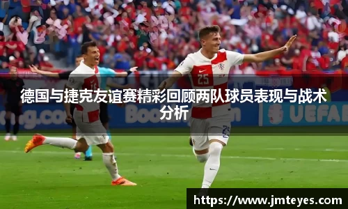 德国与捷克友谊赛精彩回顾两队球员表现与战术分析
