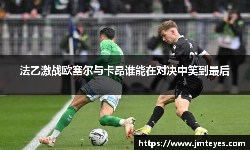 法乙激战欧塞尔与卡昂谁能在对决中笑到最后