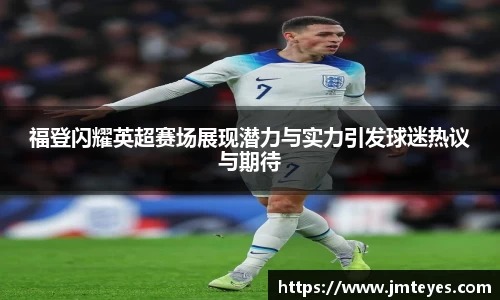 福登闪耀英超赛场展现潜力与实力引发球迷热议与期待