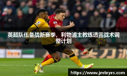 英超队伍备战新赛季，利物浦主教练透露战术调整计划