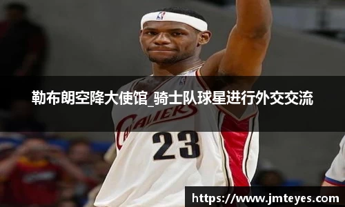 勒布朗空降大使馆_骑士队球星进行外交交流